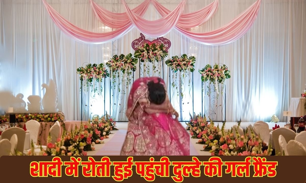 शादी में रोती हुई पहुंची दुल्हे की गर्ल फ्रैंड