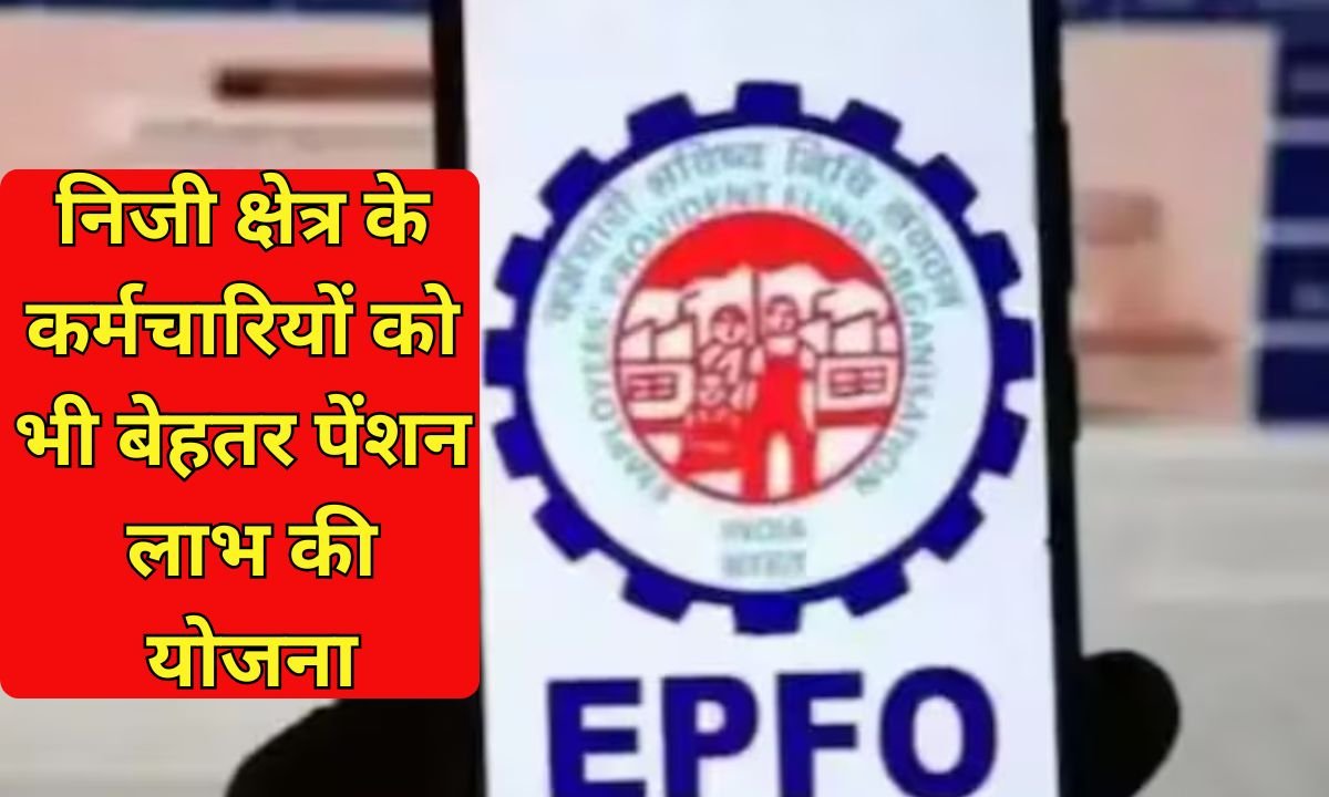 Epfo Monthly Pension : निजी क्षेत्र के कर्मचारियों को भी बेहतर पेंशन लाभ की योजना