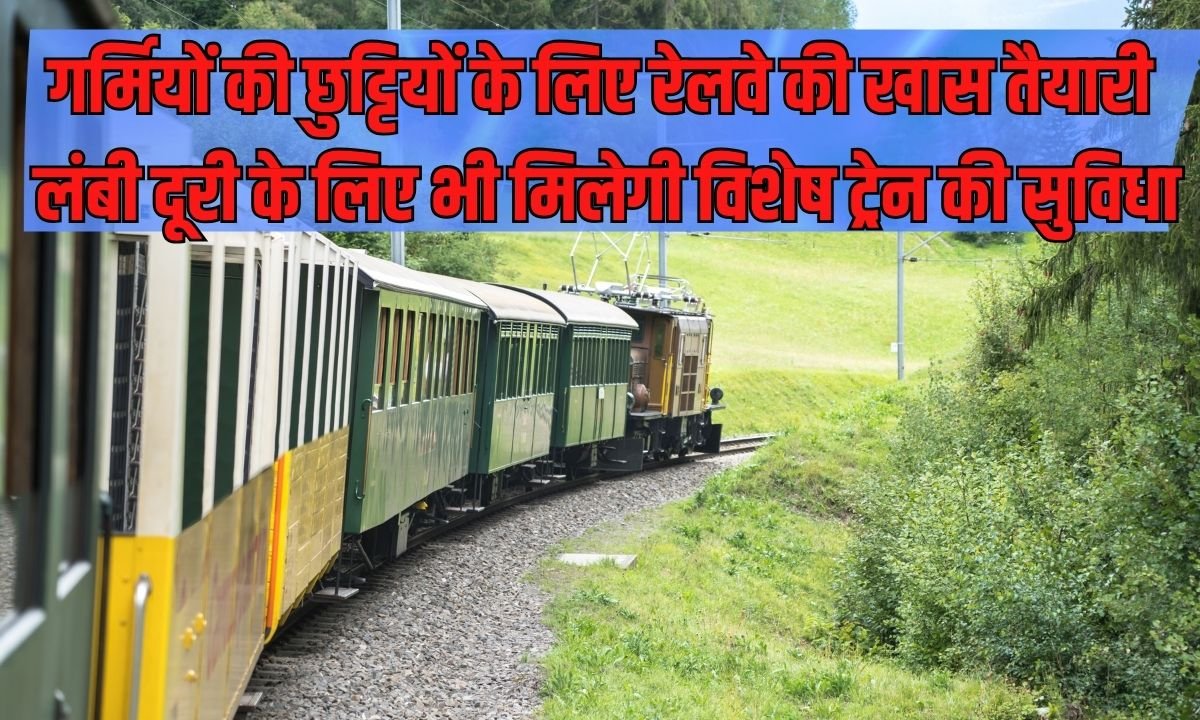 गर्मियों की छुट्टियों के लिए रेलवे की खास तैयारी, लंबी दूरी के लिए भी मिलेगी विशेष ट्रेन की सुविधा