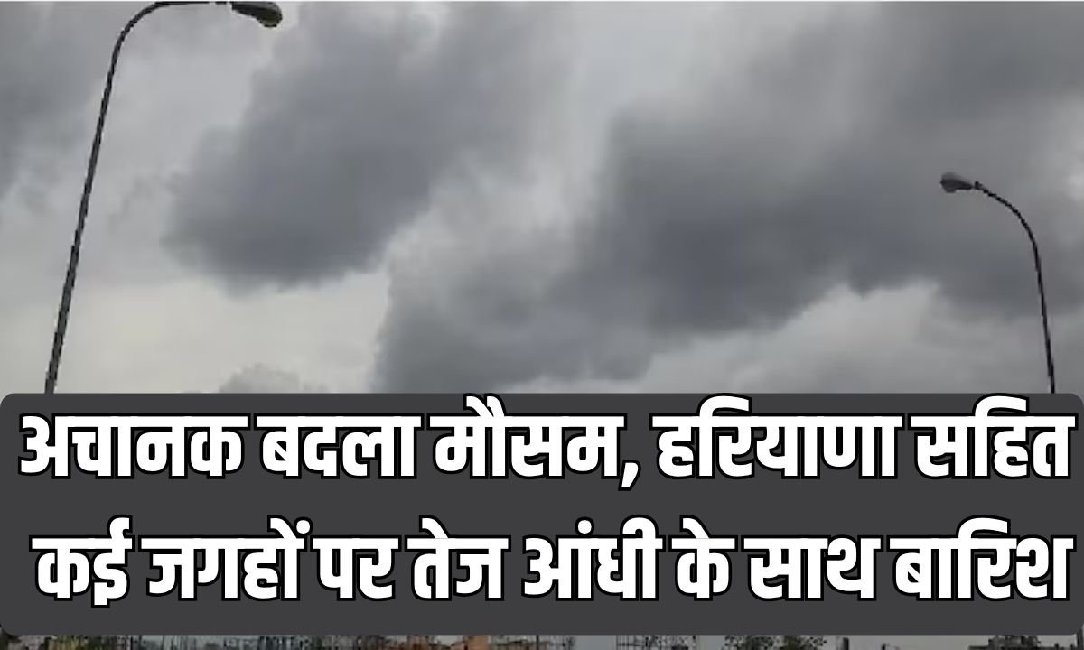 अचानक बदला मौसम, हरियाणा सहित कई जगहों पर तेज आंधी के साथ बारिश