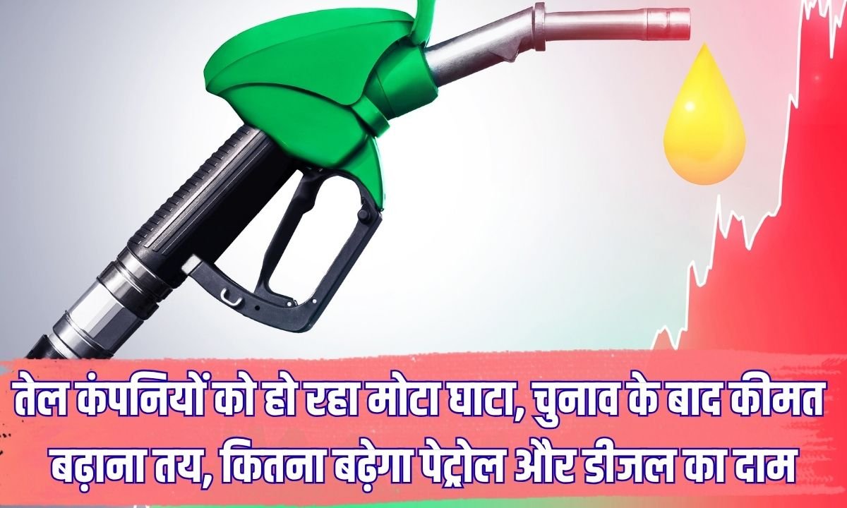 तेल कंपनियों को हो रहा मोटा घाटा, चुनाव के बाद कीमत बढ़ाना तय, कितना बढ़ेगा पेट्रोल और डीजल का दाम
