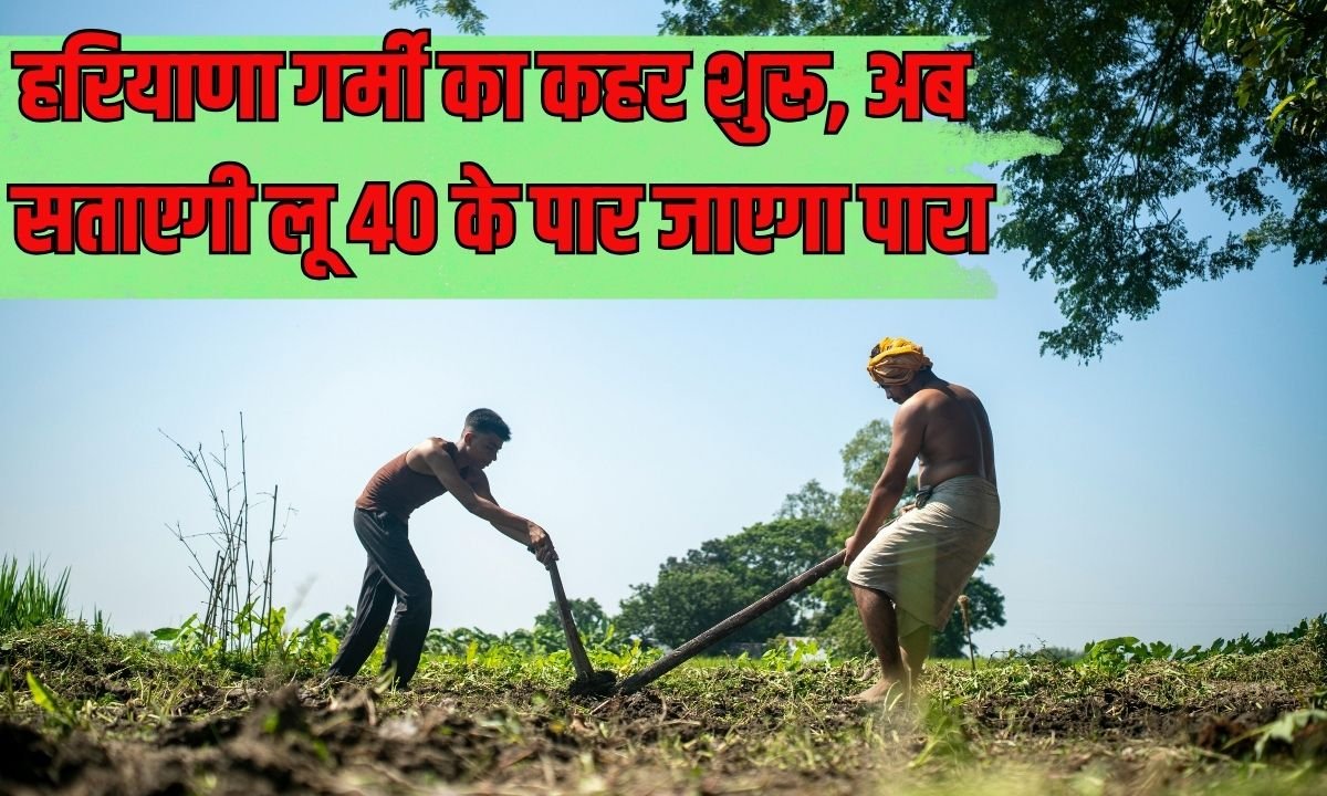 हरियाणा गर्मी का कहर शुरू, अब सताएगी लू 40 के पार जाएगा पारा