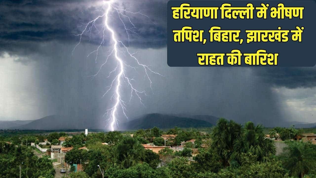 हरियाणा दिल्ली में भीषण तपिश, बिहार, झारखंड में राहत की बारिश